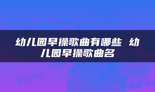 幼儿园早操歌曲有哪些 幼儿园早操歌曲名