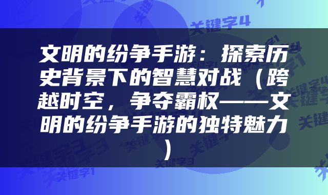 文明的纷争手游：探索历史背景下的智慧对战（跨越时空，争夺霸权——文明的纷争手游的独特魅力）