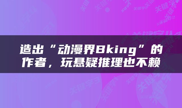 造出“动漫界Bking”的作者，玩悬疑推理也不赖