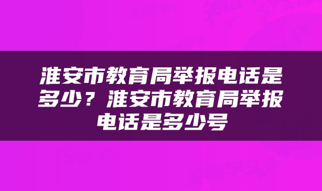 淮安市教育局举报电话是多少？淮安市教育局举报电话是多少号