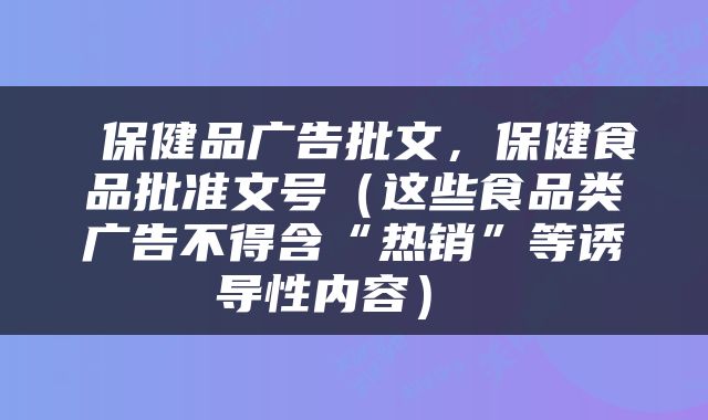  保健品广告批文，保健食品批准文号（这些食品类广告不得含“热销”等诱导性内容） 