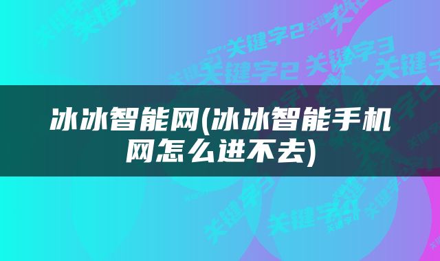 冰冰智能网(冰冰智能手机网怎么进不去)