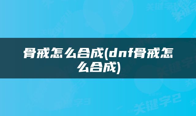 骨戒怎么合成(dnf骨戒怎么合成)