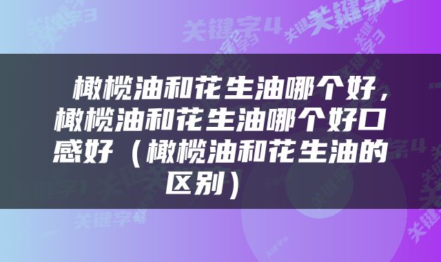  橄榄油和花生油哪个好，橄榄油和花生油哪个好口感好（橄榄油和花生油的区别） 