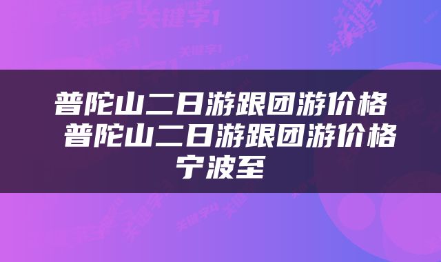 普陀山二日游跟团游价格 普陀山二日游跟团游价格宁波至