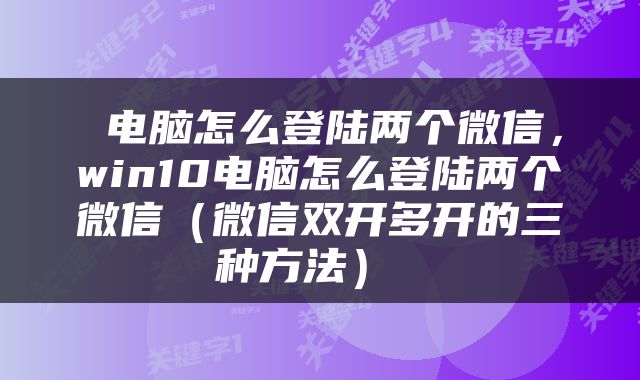  电脑怎么登陆两个微信，win10电脑怎么登陆两个微信（微信双开多开的三种方法） 