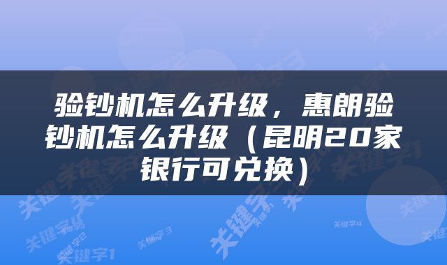 验钞机怎么升级，惠朗验钞机怎么升级（昆明20家银行可兑换）