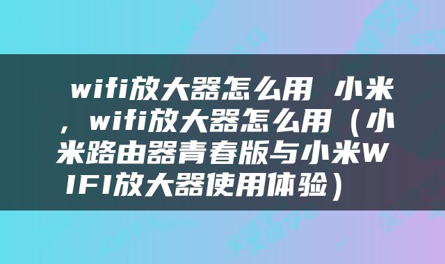  wifi放大器怎么用 小米，wifi放大器怎么用（小米路由器青春版与小米WIFI放大器使用体验） 