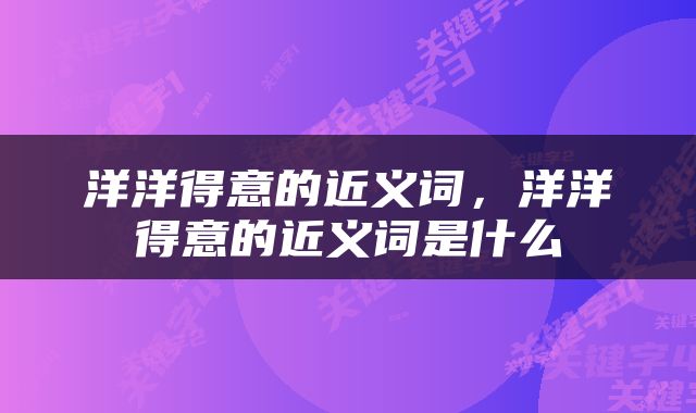 洋洋得意的近义词，洋洋得意的近义词是什么