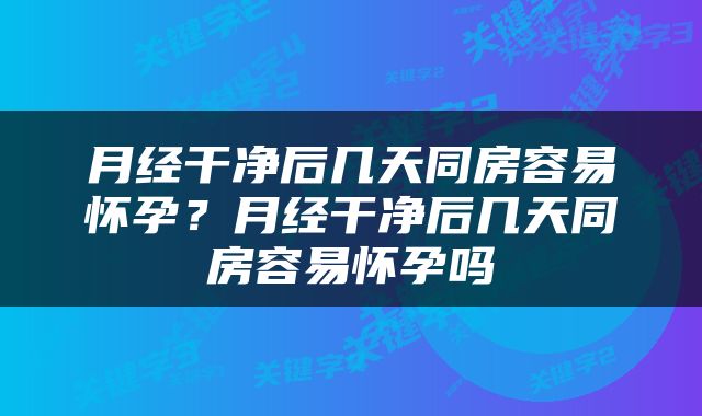 月经干净后几天同房容易怀孕？月经干净后几天同房容易怀孕吗