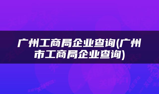 广州工商局企业查询(广州市工商局企业查询)