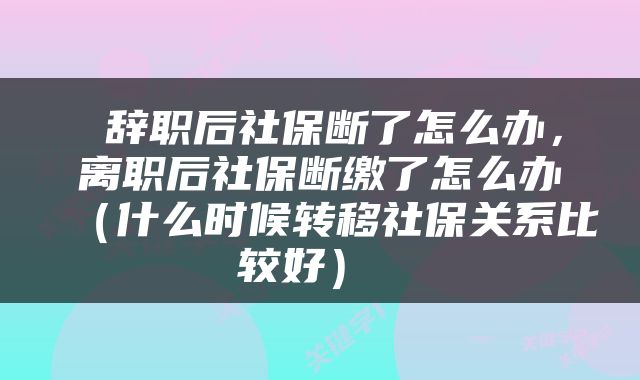  辞职后社保断了怎么办，离职后社保断缴了怎么办（什么时候转移社保关系比较好） 