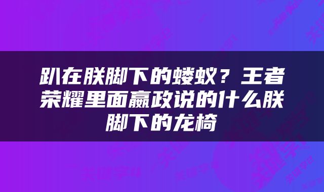 趴在朕脚下的蝼蚁？王者荣耀里面嬴政说的什么朕脚下的龙椅