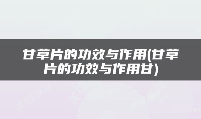 甘草片的功效与作用(甘草片的功效与作用甘)