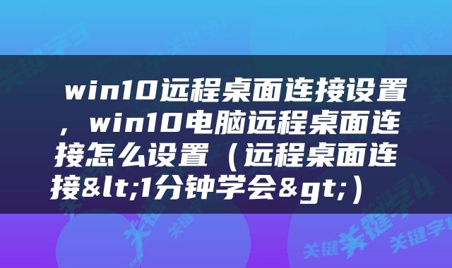  win10远程桌面连接设置，win10电脑远程桌面连接怎么设置（远程桌面连接<1分钟学会>） 