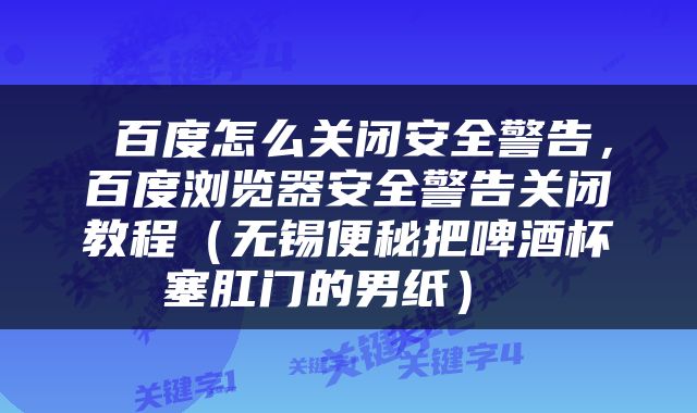 百度怎么关闭安全警告，百度浏览器安全警告关闭教程（无锡便秘把啤酒杯塞肛门的男纸） 