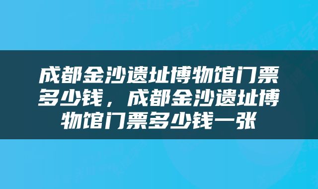 成都金沙遗址博物馆门票多少钱，成都金沙遗址博物馆门票多少钱一张