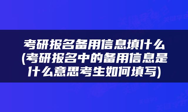 考研报名备用信息填什么(考研报名中的备用信息是什么意思考生如何填写)