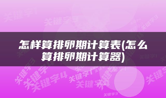 怎样算排卵期计算表(怎么算排卵期计算器)