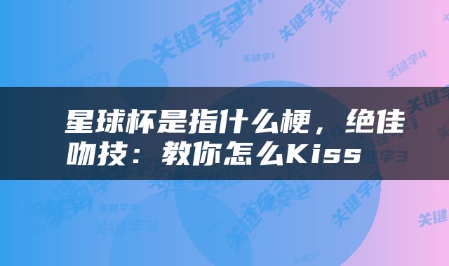  星球杯是指什么梗，绝佳吻技：教你怎么Kiss 