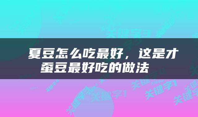  夏豆怎么吃最好，这是才蚕豆最好吃的做法 
