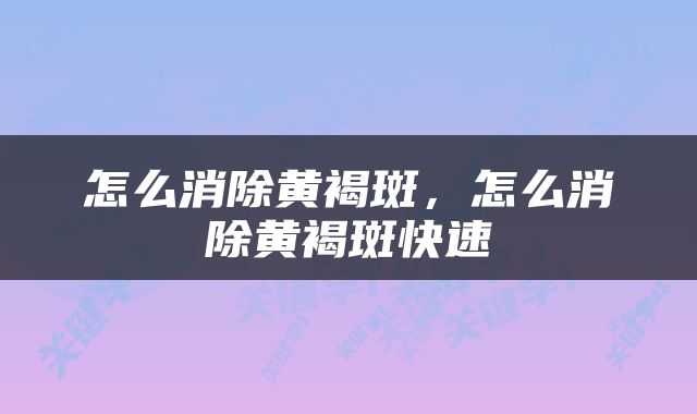 怎么消除黄褐斑，怎么消除黄褐斑快速