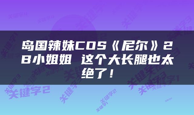 岛国辣妹COS《尼尔》2B小姐姐 这个大长腿也太绝了！