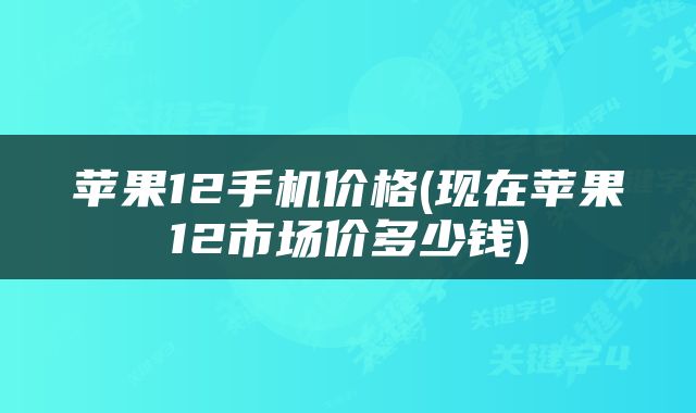 苹果12手机价格(现在苹果12市场价多少钱)