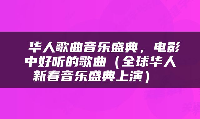  华人歌曲音乐盛典，电影中好听的歌曲（全球华人新春音乐盛典上演） 