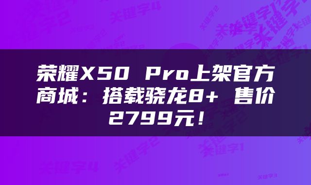 荣耀X50 Pro上架官方商城：搭载骁龙8+ 售价2799元！