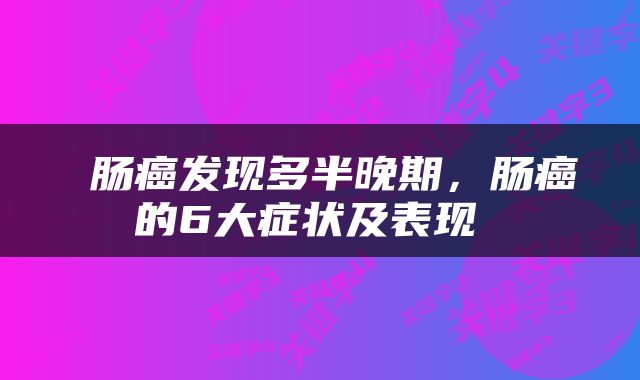  肠癌发现多半晚期，肠癌的6大症状及表现 