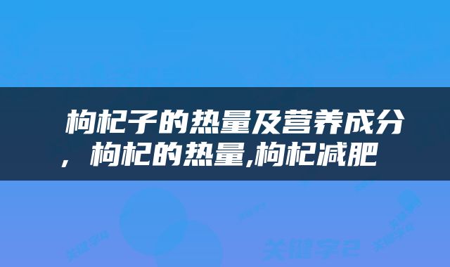  枸杞子的热量及营养成分，枸杞的热量,枸杞减肥 