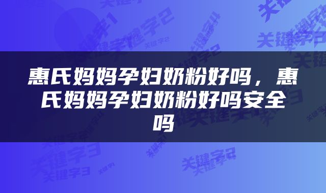 惠氏妈妈孕妇奶粉好吗，惠氏妈妈孕妇奶粉好吗安全吗