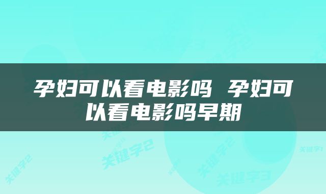 孕妇可以看电影吗 孕妇可以看电影吗早期