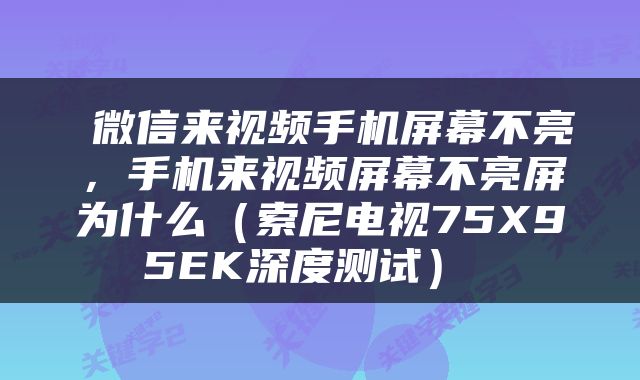  微信来视频手机屏幕不亮，手机来视频屏幕不亮屏为什么（索尼电视75X95EK深度测试） 