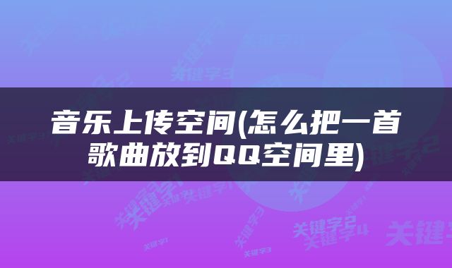 音乐上传空间(怎么把一首歌曲放到QQ空间里)