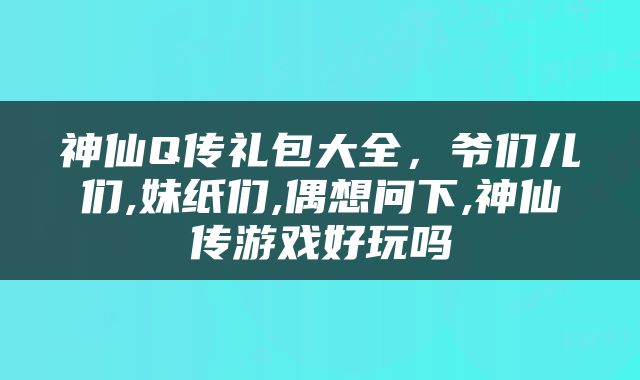 神仙Q传礼包大全，爷们儿们,妹纸们,偶想问下,神仙传游戏好玩吗