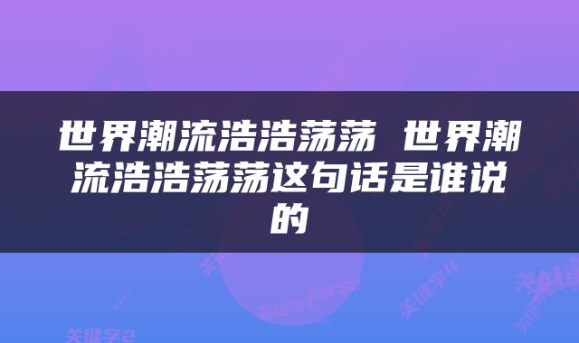 世界潮流浩浩荡荡 世界潮流浩浩荡荡这句话是谁说的