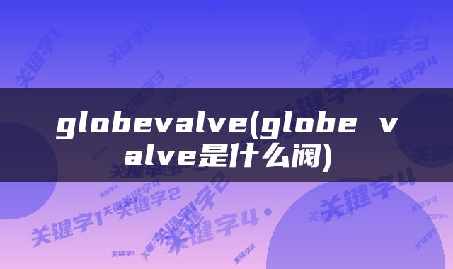 globevalve(globe valve是什么阀)