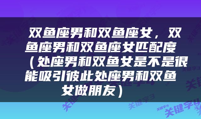  双鱼座男和双鱼座女，双鱼座男和双鱼座女匹配度（处座男和双鱼女是不是很能吸引彼此处座男和双鱼女做朋友） 