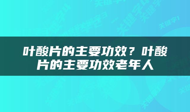叶酸片的主要功效？叶酸片的主要功效老年人