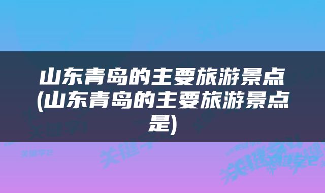 山东青岛的主要旅游景点(山东青岛的主要旅游景点是)