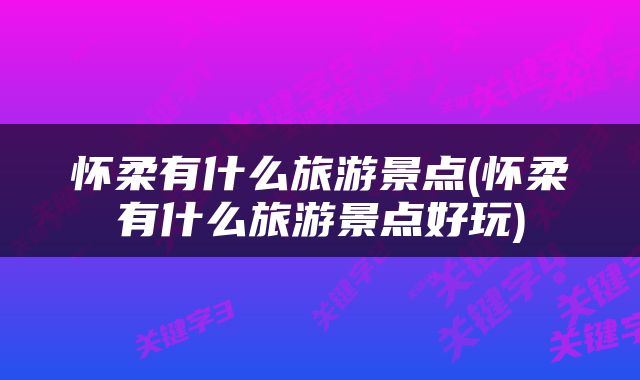 怀柔有什么旅游景点(怀柔有什么旅游景点好玩)