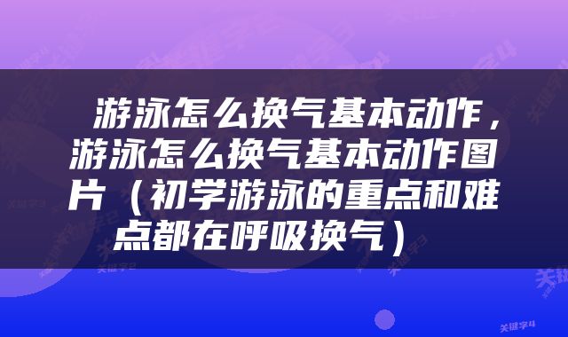  游泳怎么换气基本动作，游泳怎么换气基本动作图片（初学游泳的重点和难点都在呼吸换气） 