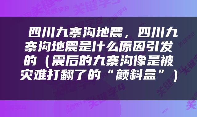  四川九寨沟地震，四川九寨沟地震是什么原因引发的（震后的九寨沟像是被灾难打翻了的“颜料盒”） 