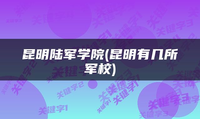 昆明陆军学院(昆明有几所军校)