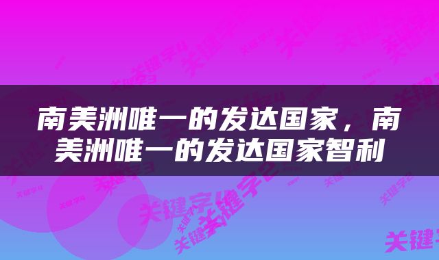 南美洲唯一的发达国家，南美洲唯一的发达国家智利