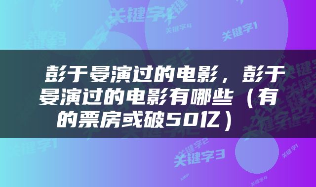  彭于晏演过的电影，彭于晏演过的电影有哪些（有的票房或破50亿） 