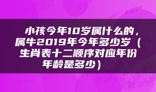  小孩今年10岁属什么的，属牛2019年今年多少岁（生肖表十二顺序对应年份年龄是多少） 