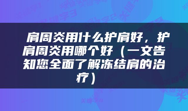  肩周炎用什么护肩好，护肩周炎用哪个好（一文告知您全面了解冻结肩的治疗） 